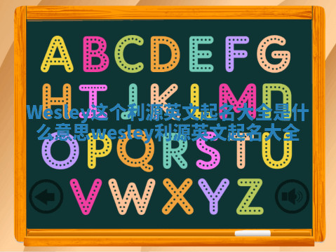 Wesley这个利源英文起名大全是什么意思_wesley 利源英文起名大全