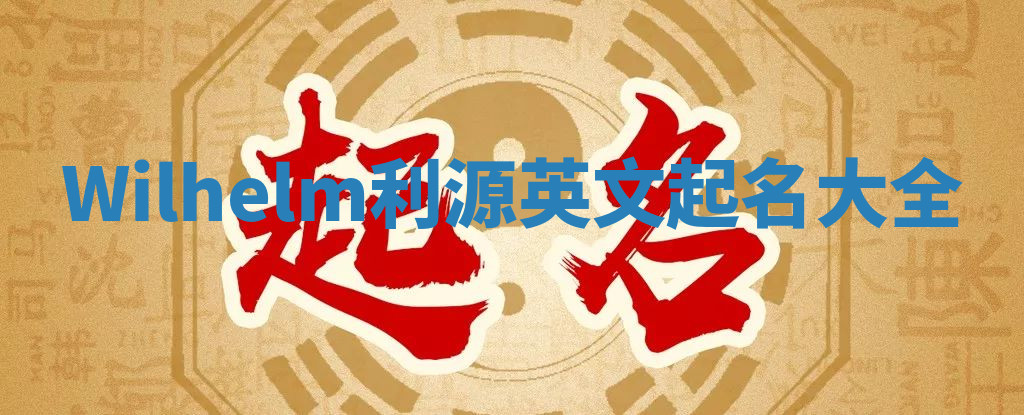 Wilhelm利源英文起名大全 Wilhelm利源英文起名大全