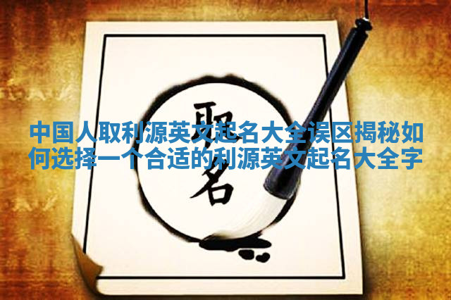 中国人取利源英文起名大全误区揭秘 如何选择一个合适的利源英文起名大全字