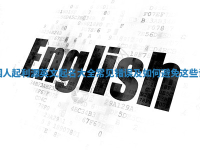 中国人起利源英文起名大全常见错误及如何避免这些误区 中国人起利源英文起名大全常见错误及如何避免这些误区