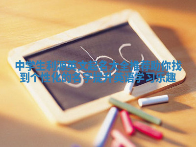 中学生利源英文起名大全推荐助你找到个性化的名字提升英语学习乐趣