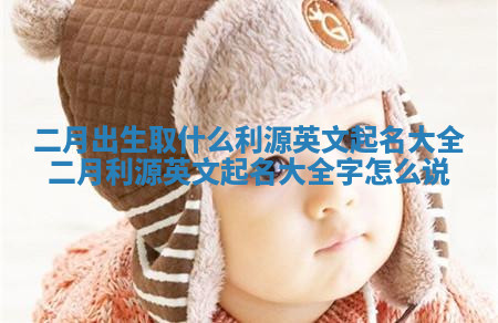 二月出生取什么利源英文起名大全_二月利源英文起名大全字怎么说 二月出生取什么利源英文起名大全_二月利源英文起名大全字怎么说