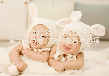 利源英文起名大全寓意大全探索个性与魅力的完美名字选项 利源英文起名大全寓意大全探索个性与魅力的完美名字选项