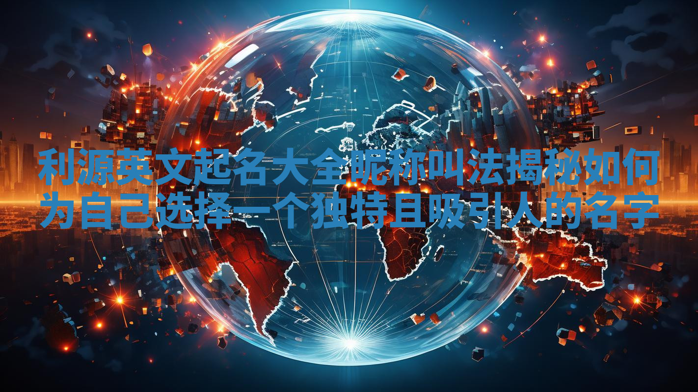 利源英文起名大全昵称叫法揭秘 如何为自己选择一个独特且吸引人的名字