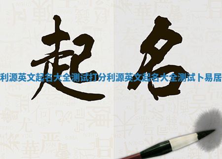 利源英文起名大全测试打分_利源英文起名大全测试卜易居