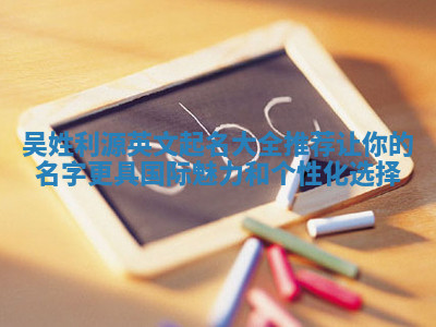 吴姓利源英文起名大全推荐让你的名字更具国际魅力和个性化选择 吴姓利源英文起名大全推荐让你的名字更具国际魅力和个性化选择