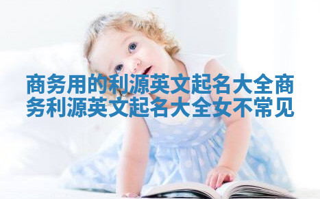 商务用的利源英文起名大全_商务利源英文起名大全女不常见 商务用的利源英文起名大全_商务利源英文起名大全女不常见