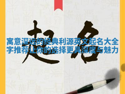 寓意深远的经典利源英文起名大全字推荐让你的选择更具深度与魅力