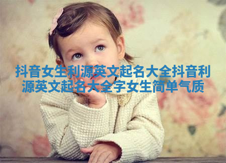 抖音女生利源英文起名大全 抖音利源英文起名大全字女生简单气质