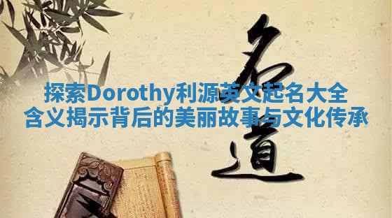探索Dorothy利源英文起名大全含义揭示背后的美丽故事与文化传承 探索Dorothy利源英文起名大全含义揭示背后的美丽故事与文化传承