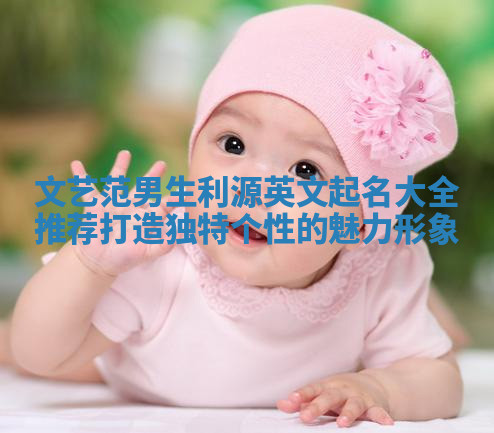 文艺范男生利源英文起名大全推荐 打造独特个性的魅力形象