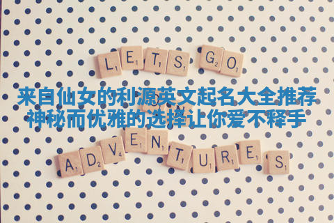 来自仙女的利源英文起名大全推荐神秘而优雅的选择让你爱不释手 来自仙女的利源英文起名大全推荐神秘而优雅的选择让你爱不释手
