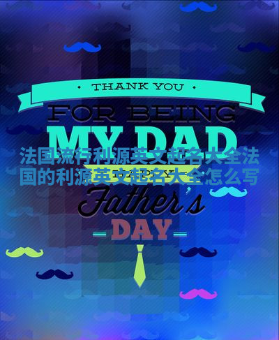 法国流行利源英文起名大全_法国的利源英文起名大全怎么写 法国流行利源英文起名大全_法国的利源英文起名大全怎么写