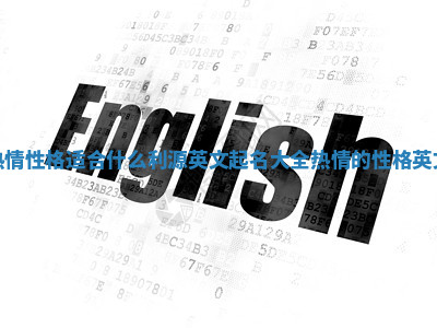 热情性格适合什么利源英文起名大全 热情的性格英文 热情性格适合什么利源英文起名大全 热情的性格英文