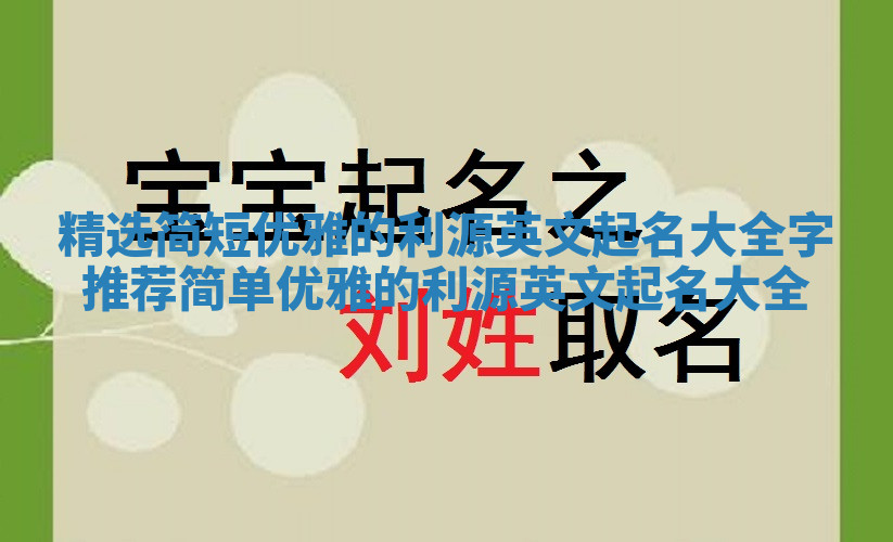 精选简短优雅的利源英文起名大全字推荐 简单优雅的利源英文起名大全 精选简短优雅的利源英文起名大全字推荐 简单优雅的利源英文起名大全