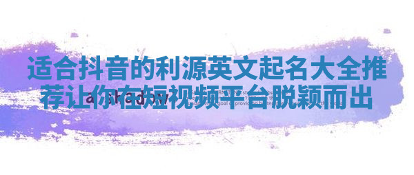 适合抖音的利源英文起名大全推荐让你在短视频平台脱颖而出